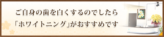 ご自身の歯を白くするのでしたら「ホワイトニング」がおすすめです