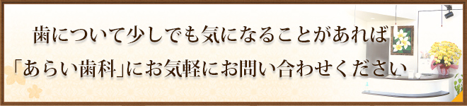 歯について少しでも気になることがあれば 「あらい歯科」にお気軽にお問い合わせください