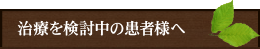 治療を検討中の患者様へ