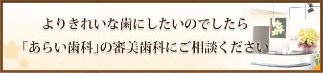 よりきれいな歯にしたいのでしたら「あらい歯科」の審美歯科にご相談ください