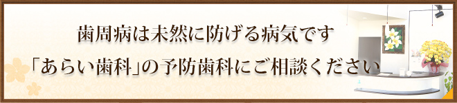 歯周病は未然に防げる病気です 「あらい歯科」の予防歯科にご相談ください