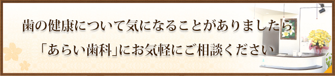 歯の健康について気になることがありましたら 「あらい歯科」にお気軽にご相談ください